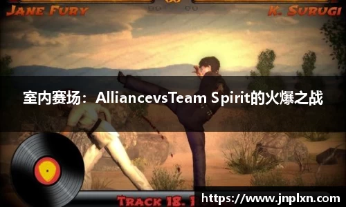 室内赛场：AlliancevsTeam Spirit的火爆之战