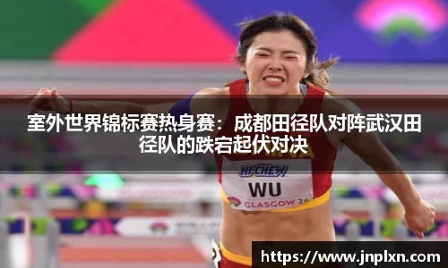 室外世界锦标赛热身赛：成都田径队对阵武汉田径队的跌宕起伏对决