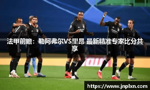 法甲前瞻：勒阿弗尔VS里昂 最新精准专家比分共享
