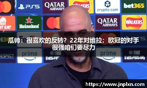 瓜帅：很喜欢的反转？22年对维拉；欧冠的对手很强咱们要尽力