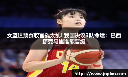 女篮世预赛收官战太乱! 我国决议3队命运：巴西捷克马里谁能晋级