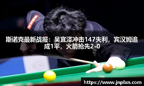 斯诺克最新战报：吴宜泽冲击147失利，宾汉姆追成1平，火箭抢先2-0