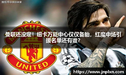 曼联还没定！纽卡万能中心仅仅备胎，红魔中场引援名单还有谁？